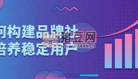 如何構(gòu)建品牌社群培養(yǎng)穩(wěn)定用戶