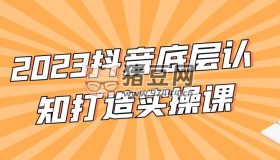 2023抖音底層認知打造實操課