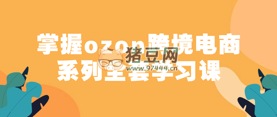 掌握 ozon 跨境電商系列全套學(xué)習(xí)課