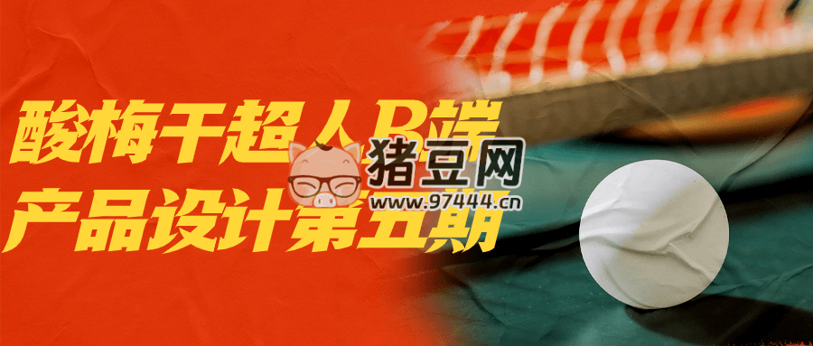 酸梅干超人 B 端產(chǎn)品設(shè)計(jì)第五期
