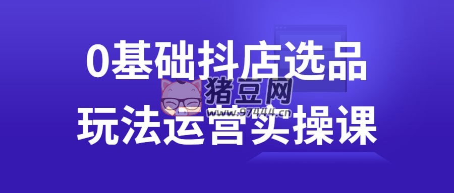 0 基礎抖店選品玩法運營實操課