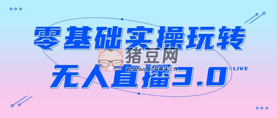零基礎(chǔ)實(shí)操玩轉(zhuǎn)無(wú)人直播 3.0