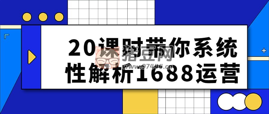 20 課時(shí)帶你系統(tǒng)性解析 1688 運(yùn)營(yíng)