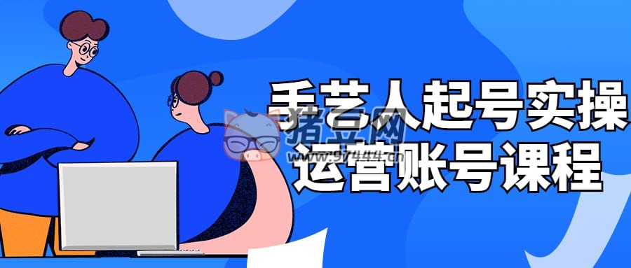 手藝人起號(hào)實(shí)操運(yùn)營賬號(hào)課程