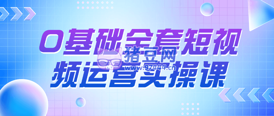 0 基礎(chǔ)全套短視頻運(yùn)營實(shí)操課