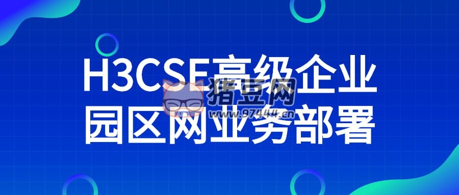 H3CSE 高級企業(yè)園區(qū)網(wǎng)業(yè)務(wù)部署