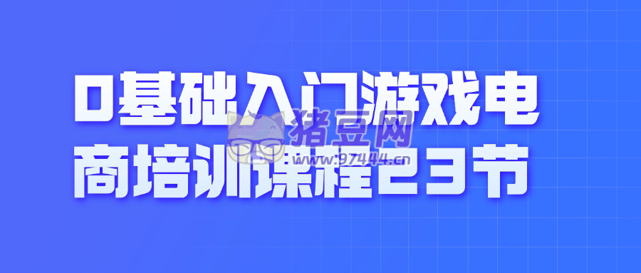0 基礎(chǔ)入門游戲電商培訓(xùn)課程 23 節(jié)