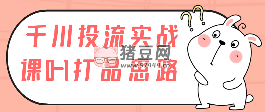 千川投流實(shí)戰(zhàn)課 0 - 1 打品思路