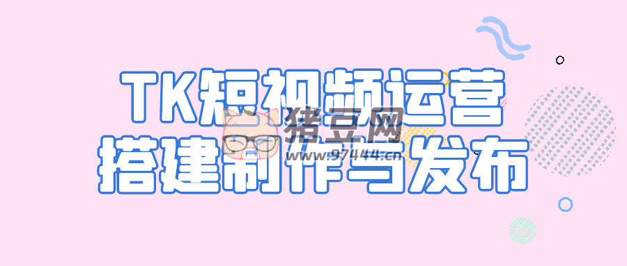 TK 短視頻運(yùn)營搭建制作與發(fā)布