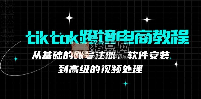 Tiktok 跨境電商教程：從基礎(chǔ)的賬號注冊、軟件安裝，到高級的視頻處理