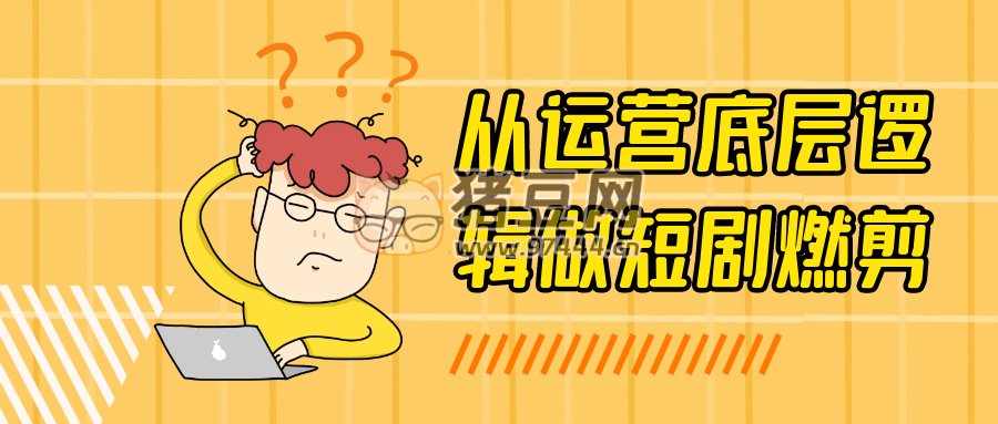 從運(yùn)營底層邏輯做短劇燃剪