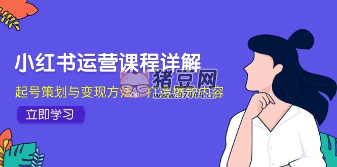 小紅書運(yùn)營(yíng)課程詳解：起號(hào)策劃與變現(xiàn)方法，打造爆款內(nèi)容